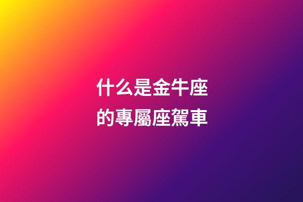 什么是金牛座的專屬座駕車-第1張-星座運勢-玄機派