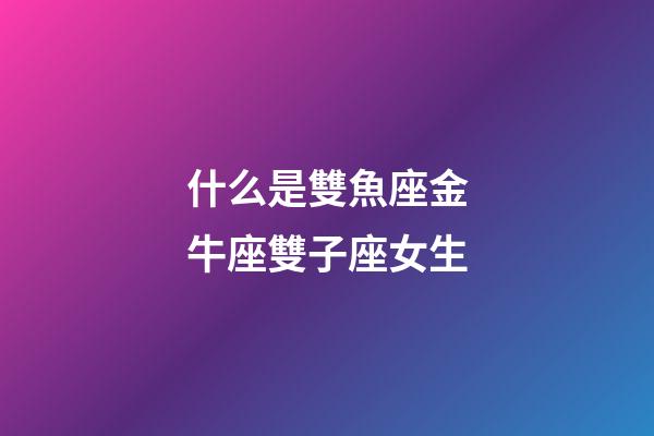 什么是雙魚座金牛座雙子座女生-第1張-星座運勢-玄機派