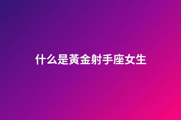 什么是黃金射手座女生-第1張-星座運勢-玄機派