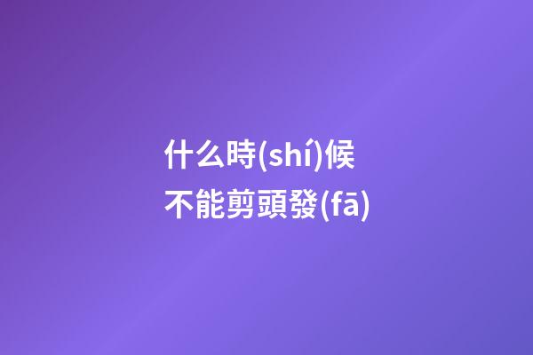 什么時(shí)候不能剪頭發(fā)