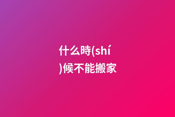 什么時(shí)候不能搬家