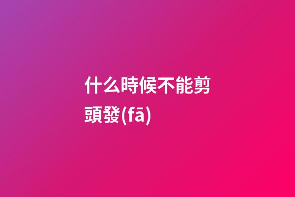 什么時候不能剪頭發(fā)