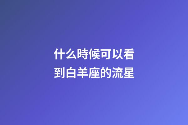 什么時候可以看到白羊座的流星-第1張-星座運勢-玄機派