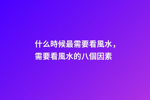 什么時候最需要看風水，需要看風水的八個因素