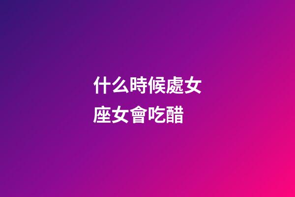 什么時候處女座女會吃醋-第1張-星座運勢-玄機派