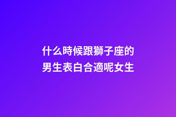 什么時候跟獅子座的男生表白合適呢女生-第1張-星座運勢-玄機派