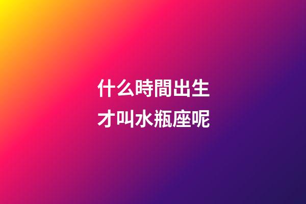 什么時間出生才叫水瓶座呢-第1張-星座運勢-玄機派
