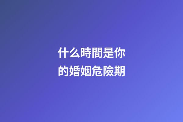 什么時間是你的婚姻危險期