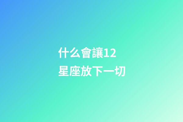 什么會讓12星座放下一切-第1張-星座運勢-玄機派