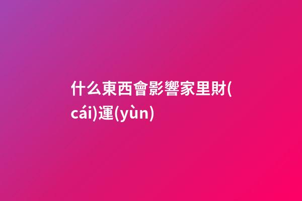什么東西會影響家里財(cái)運(yùn)