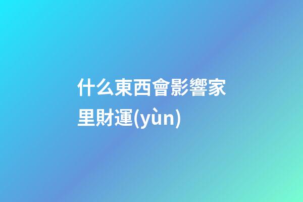 什么東西會影響家里財運(yùn)