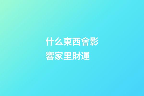 什么東西會影響家里財運