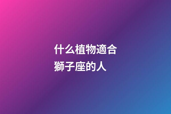 什么植物適合獅子座的人-第1張-星座運(yùn)勢(shì)-玄機(jī)派