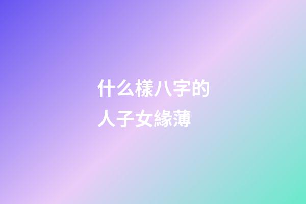 什么樣八字的人子女緣薄