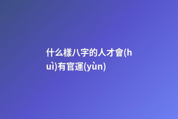什么樣八字的人才會(huì)有官運(yùn)