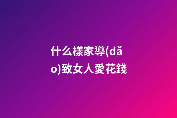 什么樣家導(dǎo)致女人愛花錢