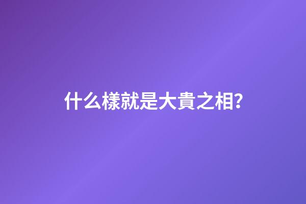 什么樣就是大貴之相？