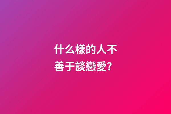 什么樣的人不善于談戀愛？