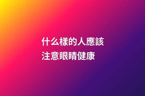 什么樣的人應該注意眼睛健康
