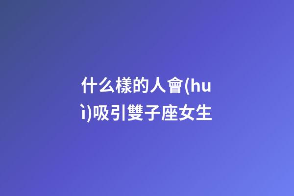 什么樣的人會(huì)吸引雙子座女生-第1張-星座運(yùn)勢(shì)-玄機(jī)派