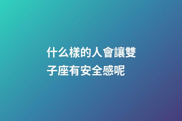什么樣的人會讓雙子座有安全感呢-第1張-星座運勢-玄機派
