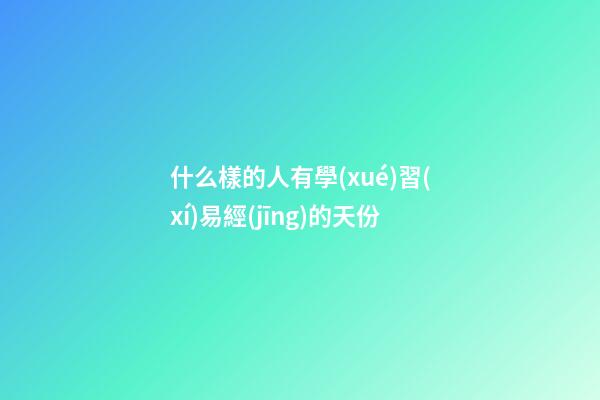 什么樣的人有學(xué)習(xí)易經(jīng)的天份