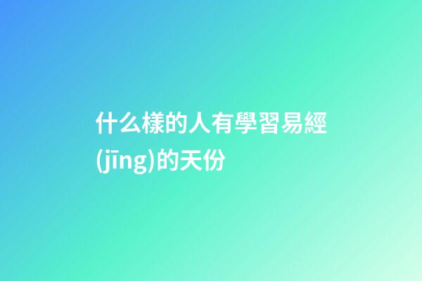 什么樣的人有學習易經(jīng)的天份