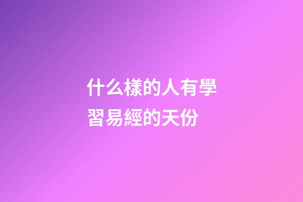 什么樣的人有學習易經的天份