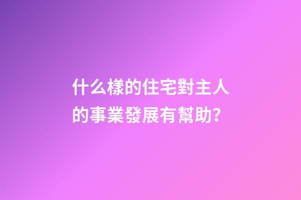 什么樣的住宅對主人的事業發展有幫助？