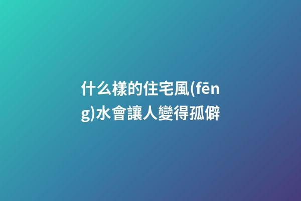 什么樣的住宅風(fēng)水會讓人變得孤僻