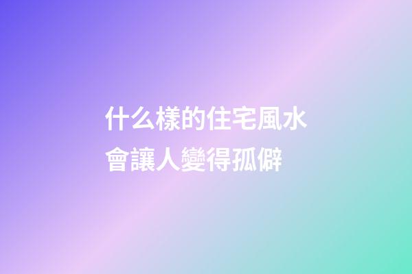 什么樣的住宅風水會讓人變得孤僻