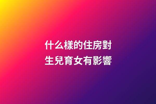 什么樣的住房對生兒育女有影響