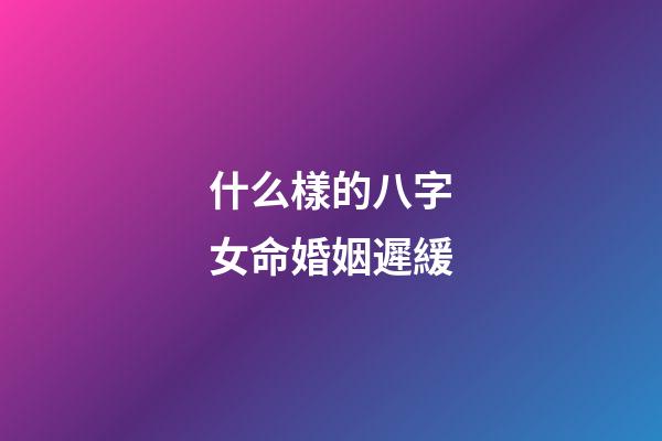 什么樣的八字女命婚姻遲緩