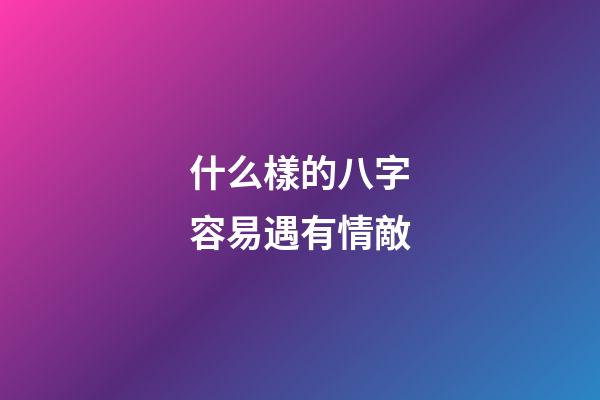 什么樣的八字容易遇有情敵