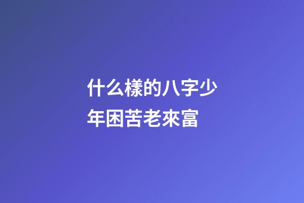 什么樣的八字少年困苦老來富