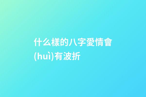 什么樣的八字愛情會(huì)有波折