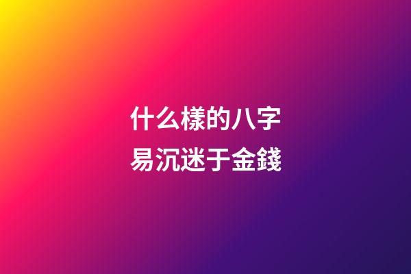 什么樣的八字易沉迷于金錢