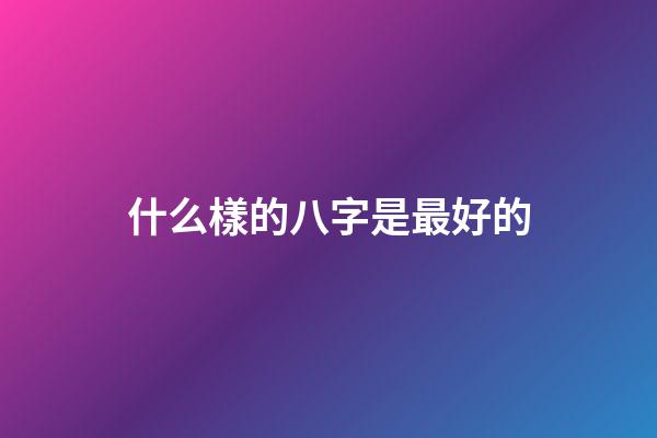 什么樣的八字是最好的