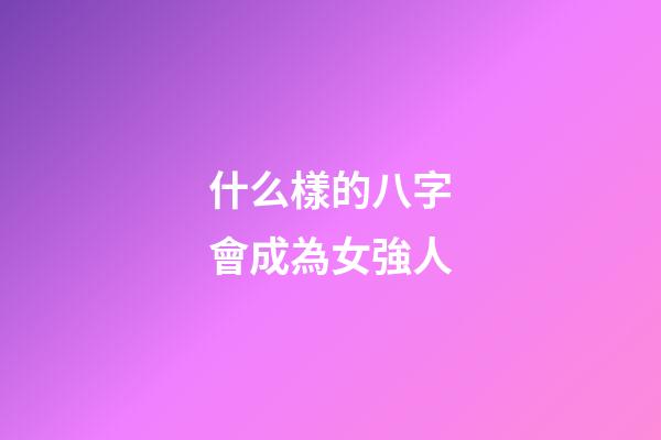 什么樣的八字會成為女強人