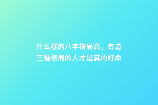 什么樣的八字格局高，有這三種格局的人才是真的好命