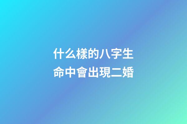 什么樣的八字生命中會出現二婚