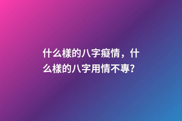 什么樣的八字癡情，什么樣的八字用情不專？