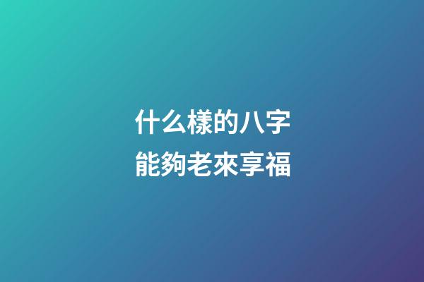 什么樣的八字能夠老來享福
