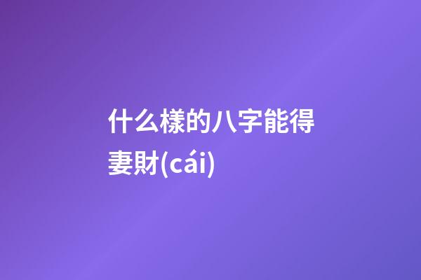 什么樣的八字能得妻財(cái)