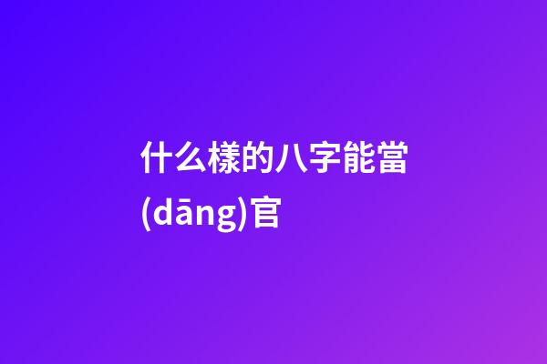 什么樣的八字能當(dāng)官