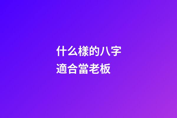 什么樣的八字適合當老板