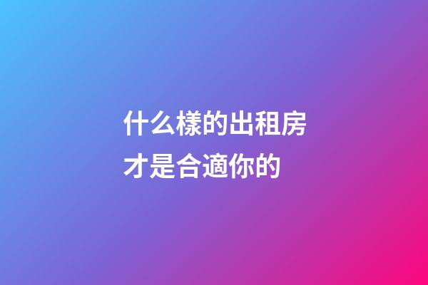 什么樣的出租房才是合適你的