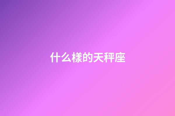 什么樣的天秤座-第1張-星座運勢-玄機派