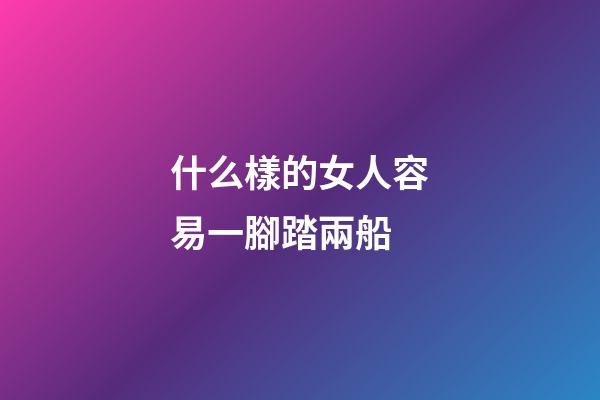 什么樣的女人容易一腳踏兩船