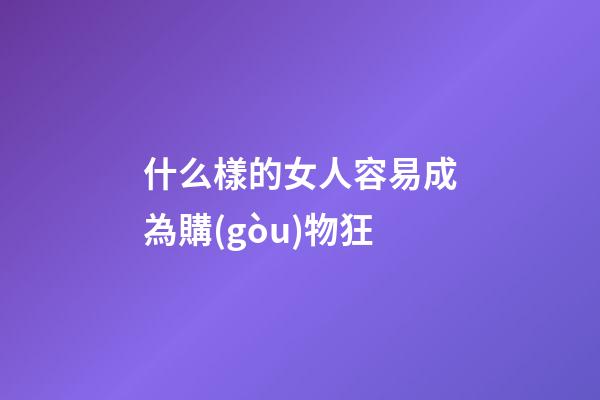什么樣的女人容易成為購(gòu)物狂